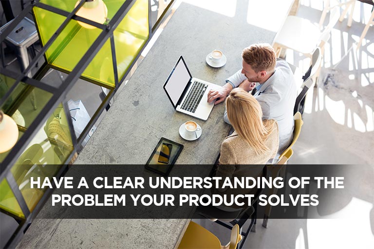 Have A Clear Understanding Of The Problem Your Product Solves